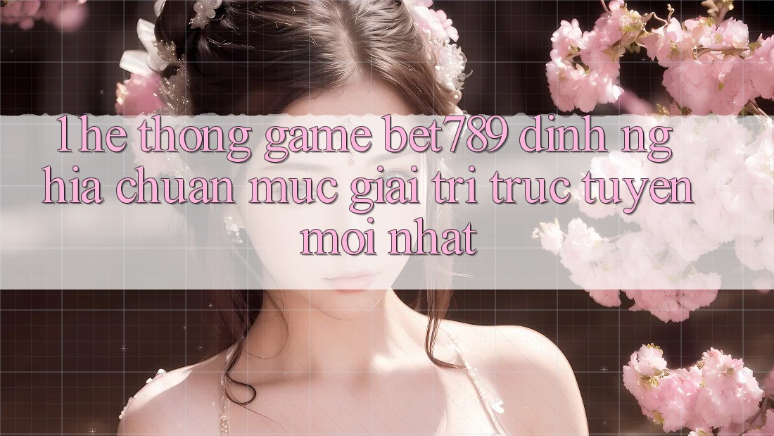 1. Hệ thống Game bet789 - Định Nghĩa Chuẩn Mực Giải Trí Trực Tuyến Mới nhất 1. Hệ thống Game bet789 - Định Nghĩa Chuẩn Mực Giải Trí Trực Tuyến Mới nhất