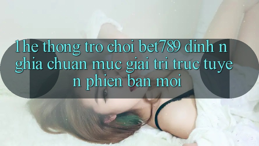 1. Hệ thống Trò chơi bet789 - Định Nghĩa Chuẩn Mực Giải Trí Trực Tuyến Phiên bản mới