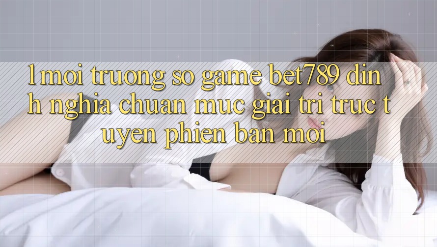 1. Môi trường số Game bet789 - Định Nghĩa Chuẩn Mực Giải Trí Trực Tuyến Phiên bản mới 1. Môi trường số Game bet789 - Định Nghĩa Chuẩn Mực Giải Trí Trực Tuyến Phiên bản mới