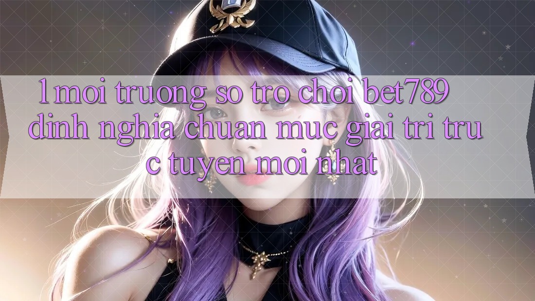 1. Môi trường số Trò chơi bet789 - Định Nghĩa Chuẩn Mực Giải Trí Trực Tuyến Mới nhất 1. Môi trường số Trò chơi bet789 - Định Nghĩa Chuẩn Mực Giải Trí Trực Tuyến Mới nhất