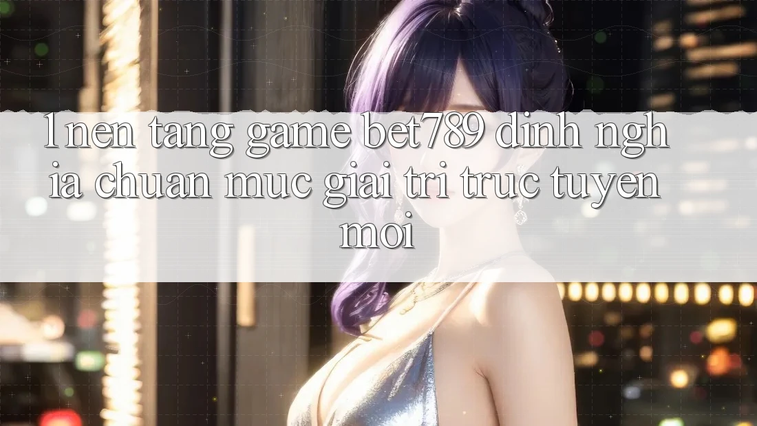 1. Nền Tảng Game bet789 - Định Nghĩa Chuẩn Mực Giải Trí Trực Tuyến Mới 1. Nền Tảng Game bet789 - Định Nghĩa Chuẩn Mực Giải Trí Trực Tuyến Mới