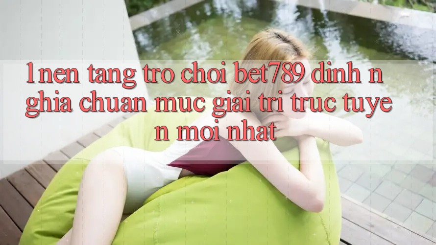 1. Nền Tảng Trò chơi bet789 - Định Nghĩa Chuẩn Mực Giải Trí Trực Tuyến Mới nhất