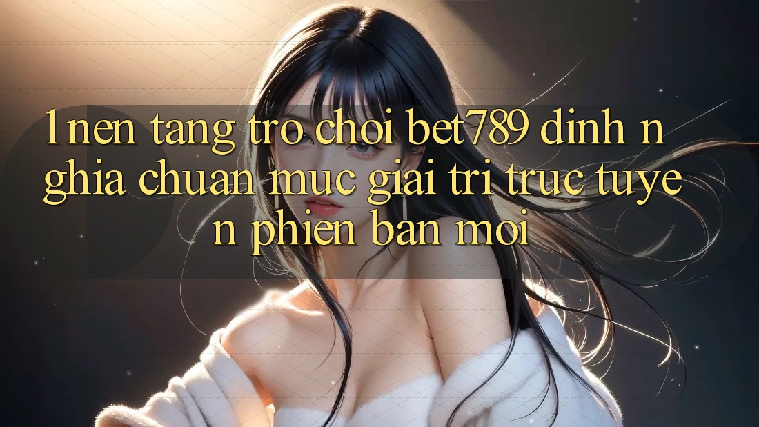 1. Nền Tảng Trò chơi bet789 - Định Nghĩa Chuẩn Mực Giải Trí Trực Tuyến Phiên bản mới 1. Nền Tảng Trò chơi bet789 - Định Nghĩa Chuẩn Mực Giải Trí Trực Tuyến Phiên bản mới