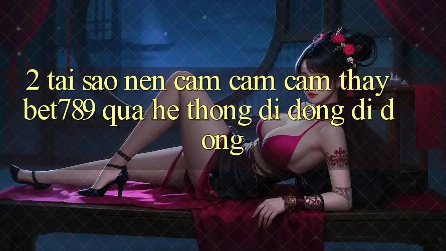 2. Tại Sao Nên Cảm cảm cảm thấy bet789 Qua Hệ thống di động Di Động? 2. Tại Sao Nên Cảm cảm cảm thấy bet789 Qua Hệ thống di động Di Động?