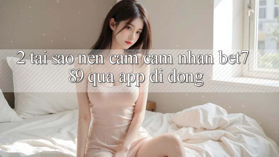 2. Tại Sao Nên Cảm cảm nhận bet789 Qua App Di Động? 2. Tại Sao Nên Cảm cảm nhận bet789 Qua App Di Động?