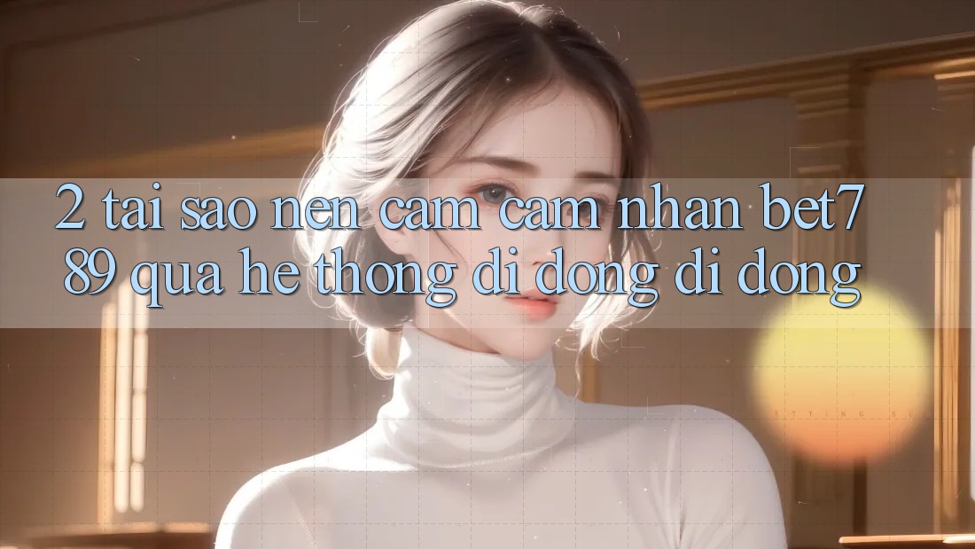 2. Tại Sao Nên Cảm cảm nhận bet789 Qua Hệ thống di động Di Động? 2. Tại Sao Nên Cảm cảm nhận bet789 Qua Hệ thống di động Di Động?