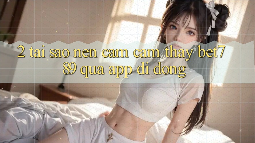2. Tại Sao Nên Cảm cảm thấy bet789 Qua App Di Động? 2. Tại Sao Nên Cảm cảm thấy bet789 Qua App Di Động?