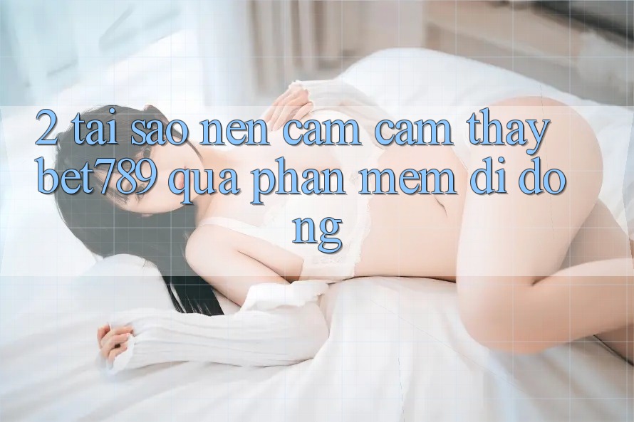 2. Tại Sao Nên Cảm cảm thấy bet789 Qua Phần mềm Di Động? 2. Tại Sao Nên Cảm cảm thấy bet789 Qua Phần mềm Di Động?