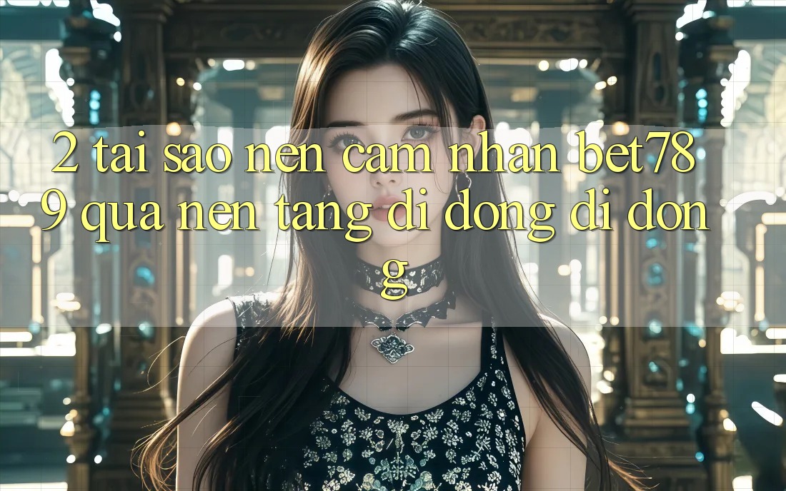 2. Tại Sao Nên Cảm nhận bet789 Qua Nền tảng di động Di Động?