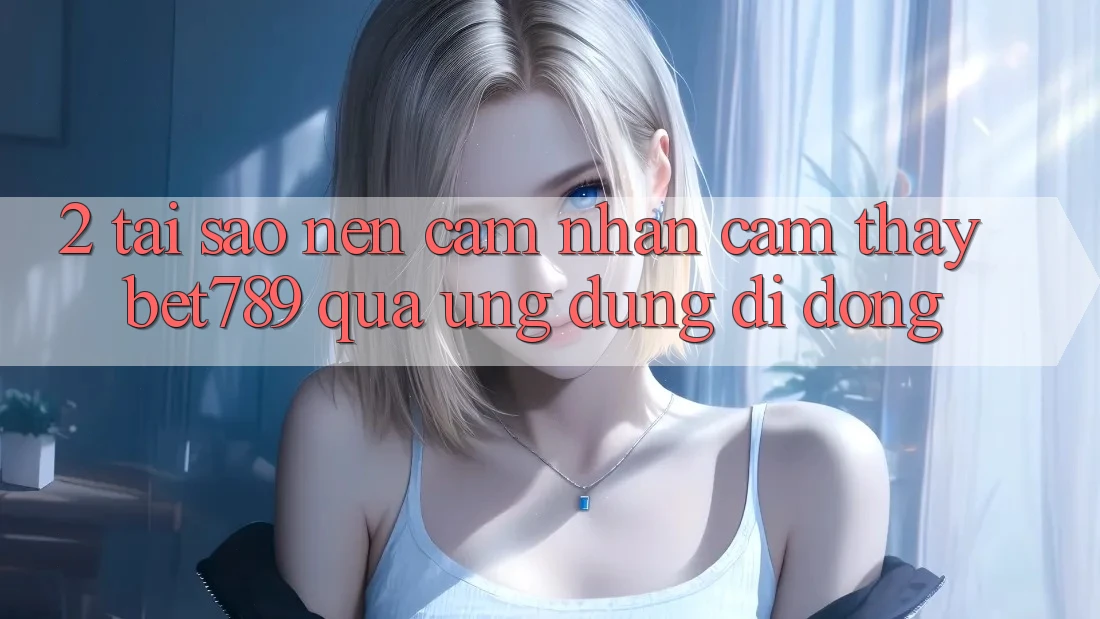 2. Tại Sao Nên Cảm nhận cảm thấy bet789 Qua Ứng Dụng Di Động? 2. Tại Sao Nên Cảm nhận cảm thấy bet789 Qua Ứng Dụng Di Động?
