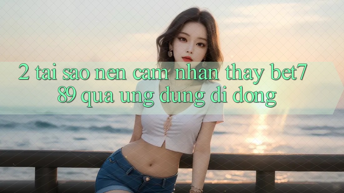 2. Tại Sao Nên Cảm nhận thấy bet789 Qua Ứng Dụng Di Động?