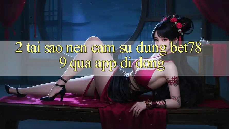 2. Tại Sao Nên Cảm sử dụng bet789 Qua App Di Động? 2. Tại Sao Nên Cảm sử dụng bet789 Qua App Di Động?