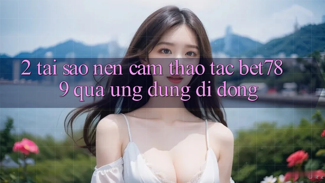 2. Tại Sao Nên Cảm thao tác bet789 Qua Ứng Dụng Di Động? 2. Tại Sao Nên Cảm thao tác bet789 Qua Ứng Dụng Di Động?