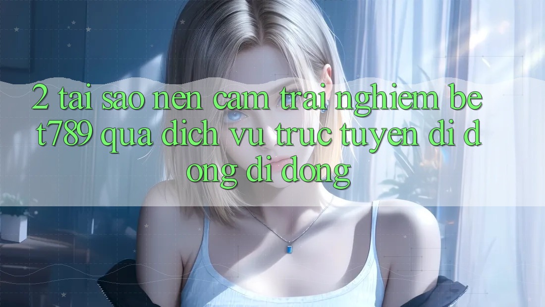 2. Tại Sao Nên Cảm trải nghiệm bet789 Qua Dịch vụ trực tuyến di động Di Động? 2. Tại Sao Nên Cảm trải nghiệm bet789 Qua Dịch vụ trực tuyến di động Di Động?