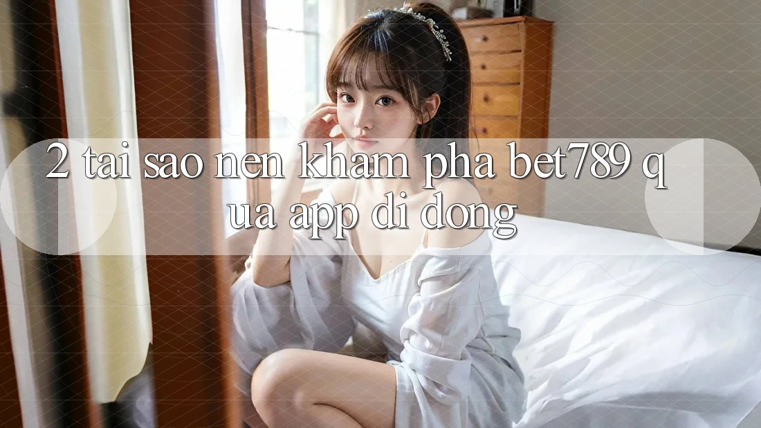 2. Tại Sao Nên Khám phá bet789 Qua App Di Động? 2. Tại Sao Nên Khám phá bet789 Qua App Di Động?