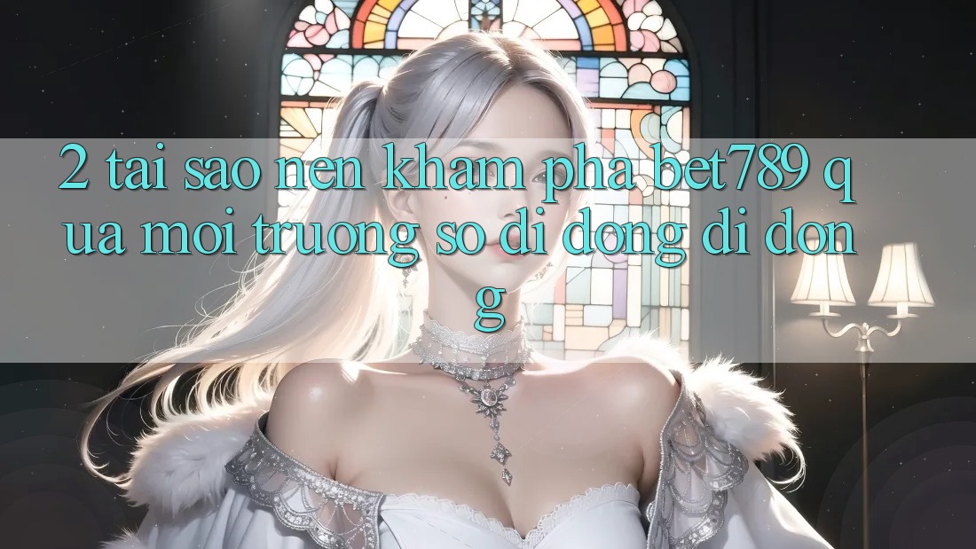2. Tại Sao Nên Khám phá bet789 Qua Môi trường số di động Di Động?