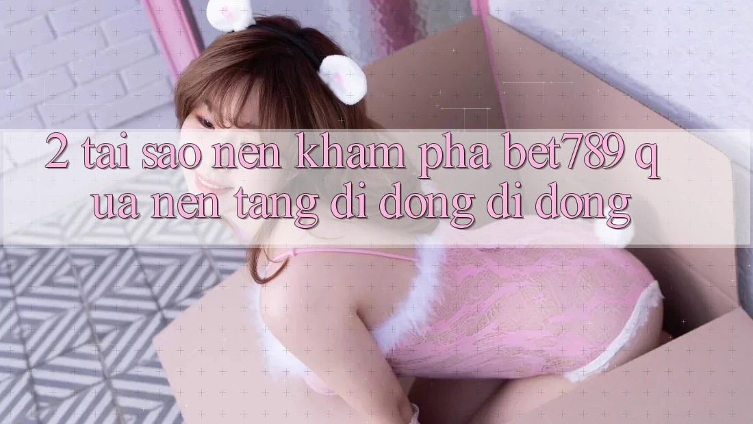 2. Tại Sao Nên Khám phá bet789 Qua Nền tảng di động Di Động? 2. Tại Sao Nên Khám phá bet789 Qua Nền tảng di động Di Động?