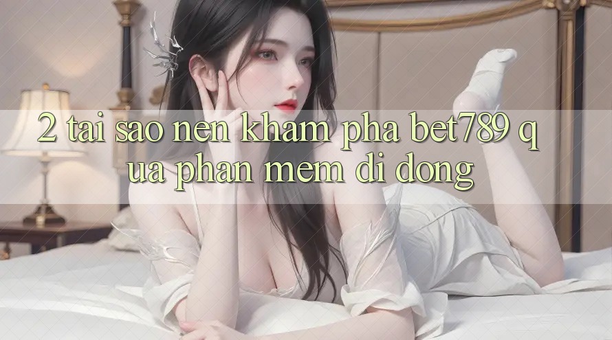 2. Tại Sao Nên Khám phá bet789 Qua Phần mềm Di Động?