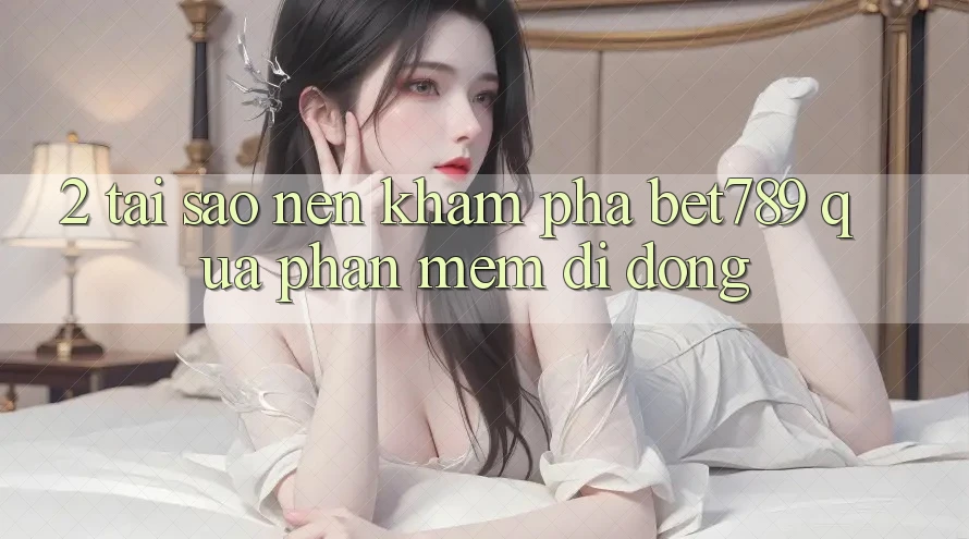 2. Tại Sao Nên Khám phá bet789 Qua Phần mềm Di Động?