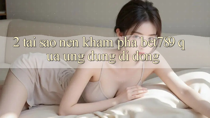 2. Tại Sao Nên Khám phá bet789 Qua Ứng Dụng Di Động? 2. Tại Sao Nên Khám phá bet789 Qua Ứng Dụng Di Động?