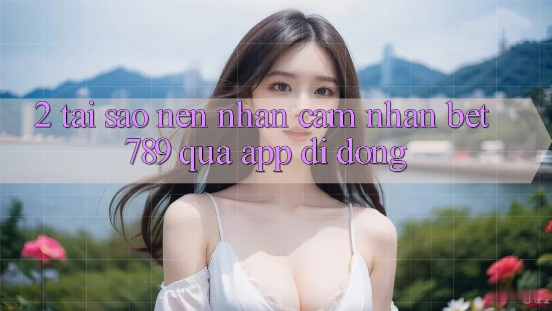 2. Tại Sao Nên Nhận cảm nhận bet789 Qua App Di Động? 2. Tại Sao Nên Nhận cảm nhận bet789 Qua App Di Động?