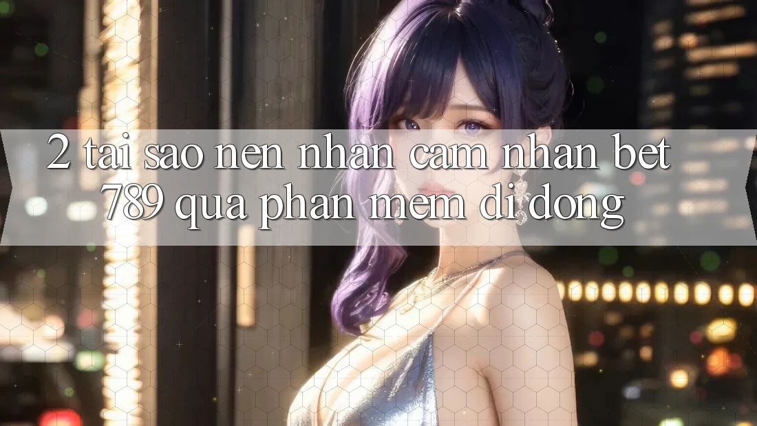 2. Tại Sao Nên Nhận cảm nhận bet789 Qua Phần mềm Di Động? 2. Tại Sao Nên Nhận cảm nhận bet789 Qua Phần mềm Di Động?