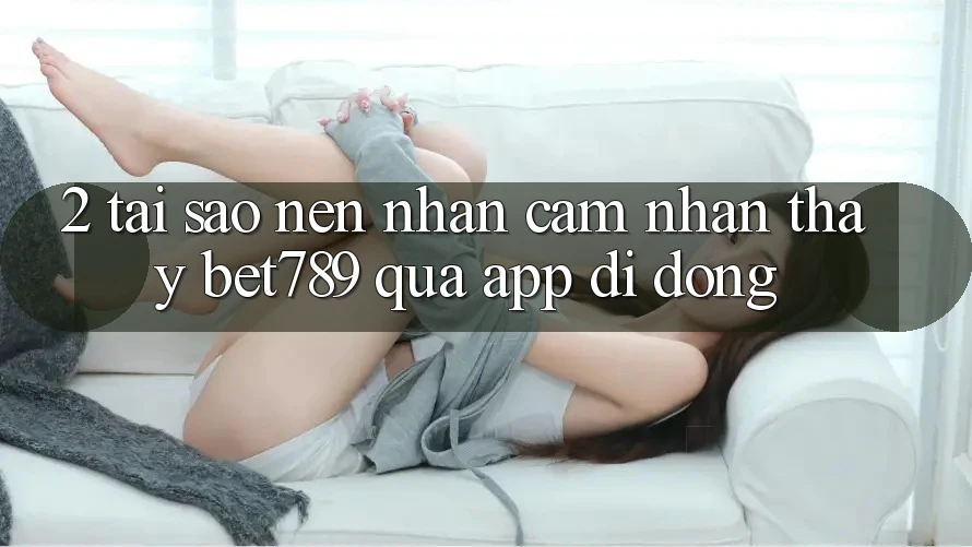 2. Tại Sao Nên Nhận cảm nhận thấy bet789 Qua App Di Động? 2. Tại Sao Nên Nhận cảm nhận thấy bet789 Qua App Di Động?