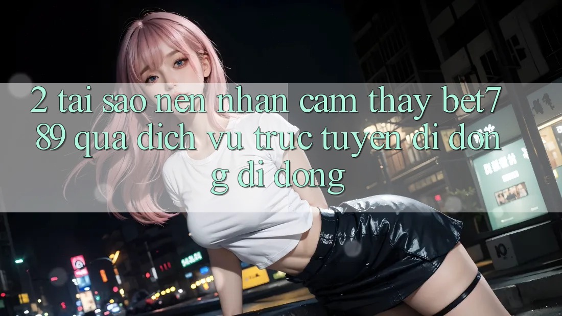 2. Tại Sao Nên Nhận cảm thấy bet789 Qua Dịch vụ trực tuyến di động Di Động? 2. Tại Sao Nên Nhận cảm thấy bet789 Qua Dịch vụ trực tuyến di động Di Động?