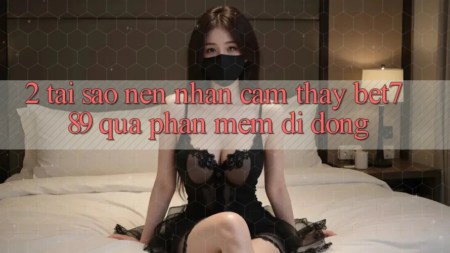 2. Tại Sao Nên Nhận cảm thấy bet789 Qua Phần mềm Di Động?