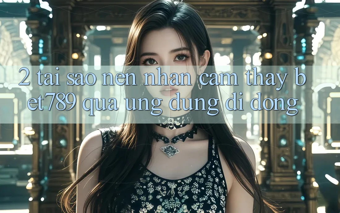 2. Tại Sao Nên Nhận cảm thấy bet789 Qua Ứng Dụng Di Động? 2. Tại Sao Nên Nhận cảm thấy bet789 Qua Ứng Dụng Di Động?