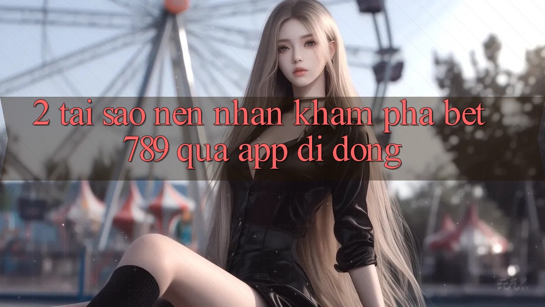 2. Tại Sao Nên Nhận khám phá bet789 Qua App Di Động? 2. Tại Sao Nên Nhận khám phá bet789 Qua App Di Động?