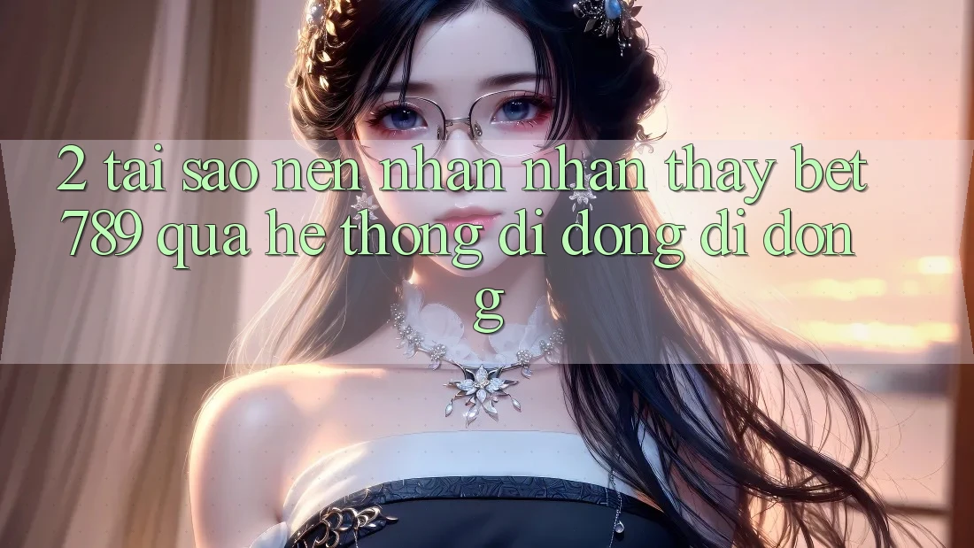 2. Tại Sao Nên Nhận nhận thấy bet789 Qua Hệ thống di động Di Động?