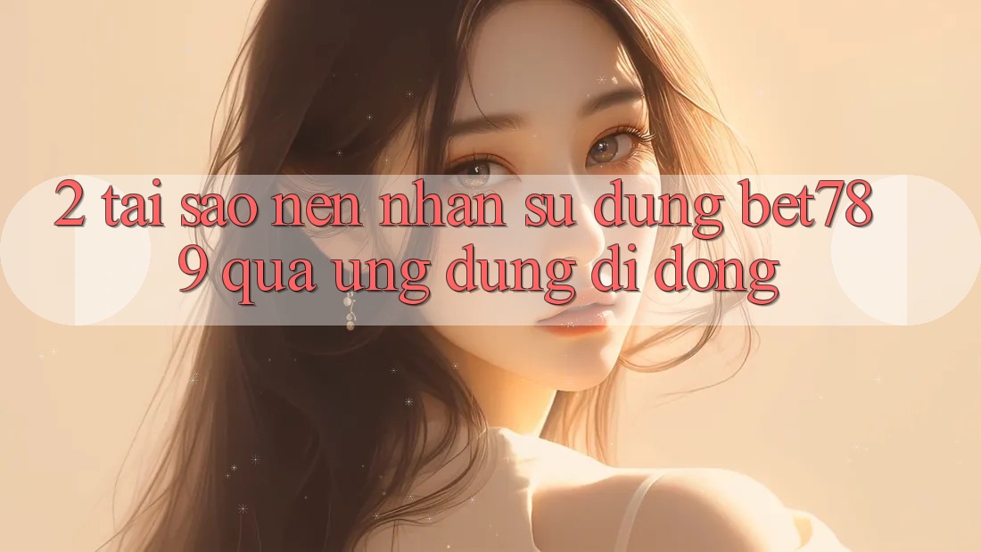 2. Tại Sao Nên Nhận sử dụng bet789 Qua Ứng Dụng Di Động?