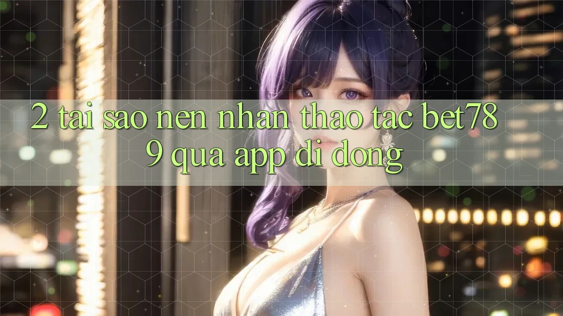 2. Tại Sao Nên Nhận thao tác bet789 Qua App Di Động?