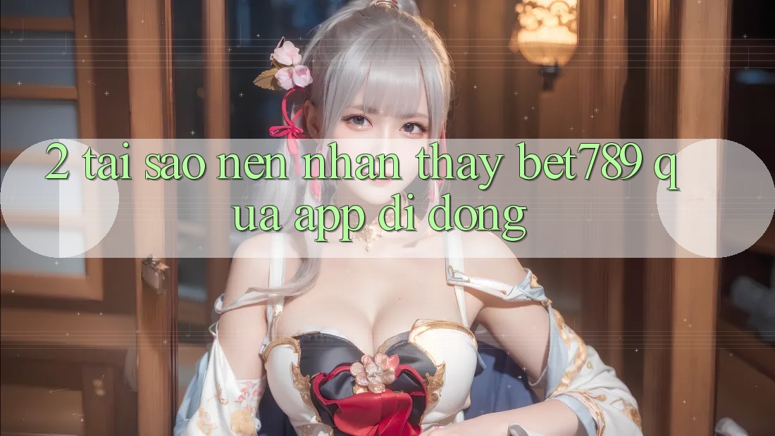 2. Tại Sao Nên Nhận thấy bet789 Qua App Di Động? 2. Tại Sao Nên Nhận thấy bet789 Qua App Di Động?