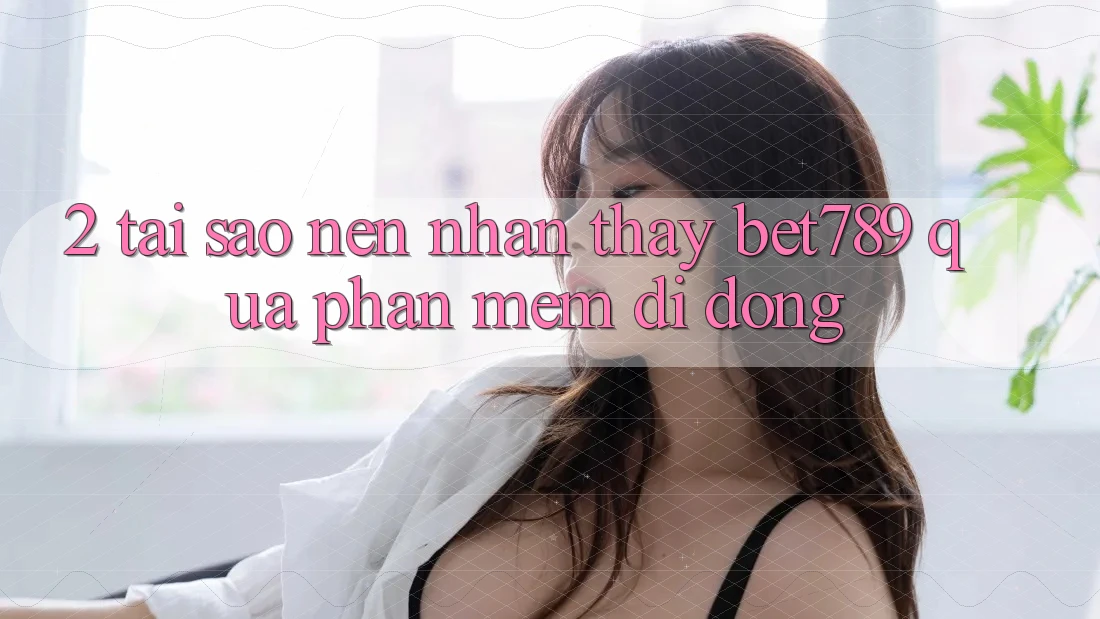 2. Tại Sao Nên Nhận thấy bet789 Qua Phần mềm Di Động? 2. Tại Sao Nên Nhận thấy bet789 Qua Phần mềm Di Động?