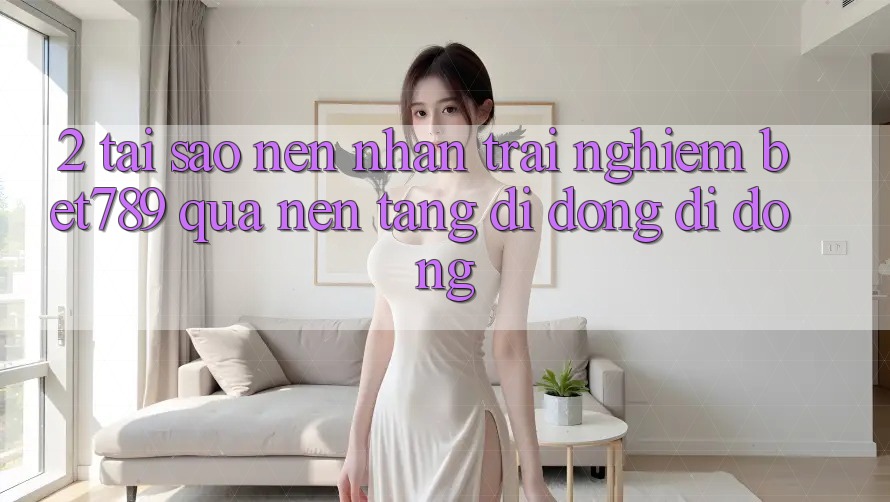 2. Tại Sao Nên Nhận trải nghiệm bet789 Qua Nền tảng di động Di Động? 2. Tại Sao Nên Nhận trải nghiệm bet789 Qua Nền tảng di động Di Động?