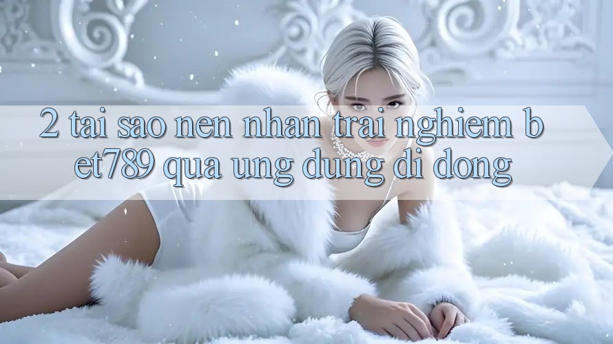 2. Tại Sao Nên Nhận trải nghiệm bet789 Qua Ứng Dụng Di Động? 2. Tại Sao Nên Nhận trải nghiệm bet789 Qua Ứng Dụng Di Động?