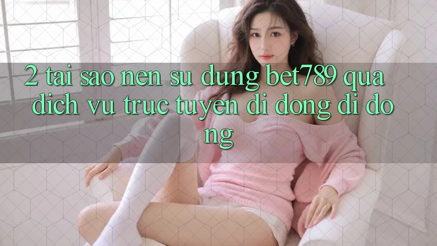 2. Tại Sao Nên Sử dụng bet789 Qua Dịch vụ trực tuyến di động Di Động? 2. Tại Sao Nên Sử dụng bet789 Qua Dịch vụ trực tuyến di động Di Động?