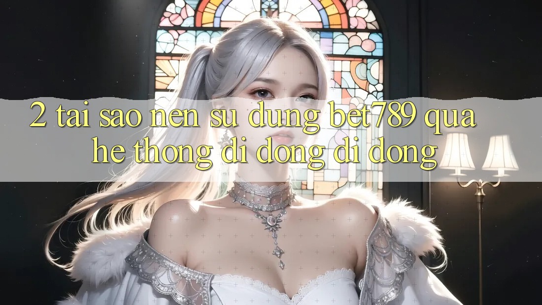 2. Tại Sao Nên Sử dụng bet789 Qua Hệ thống di động Di Động? 2. Tại Sao Nên Sử dụng bet789 Qua Hệ thống di động Di Động?