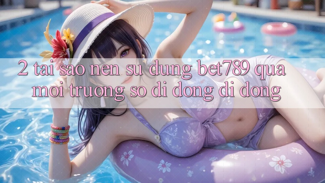 2. Tại Sao Nên Sử dụng bet789 Qua Môi trường số di động Di Động? 2. Tại Sao Nên Sử dụng bet789 Qua Môi trường số di động Di Động?
