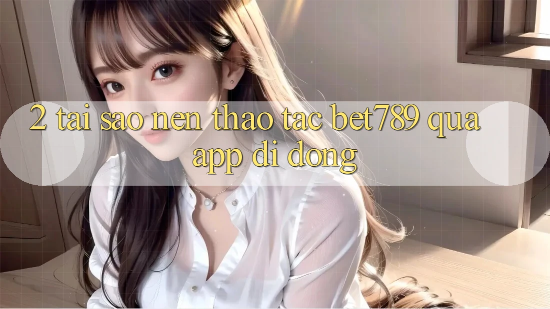 2. Tại Sao Nên Thao tác bet789 Qua App Di Động? 2. Tại Sao Nên Thao tác bet789 Qua App Di Động?