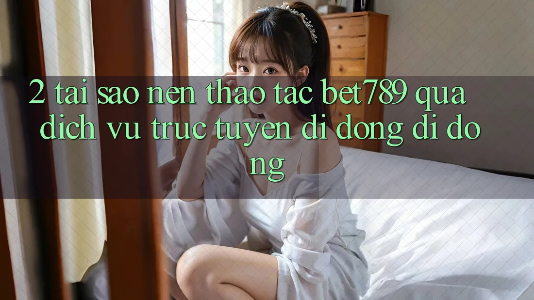2. Tại Sao Nên Thao tác bet789 Qua Dịch vụ trực tuyến di động Di Động? 2. Tại Sao Nên Thao tác bet789 Qua Dịch vụ trực tuyến di động Di Động?
