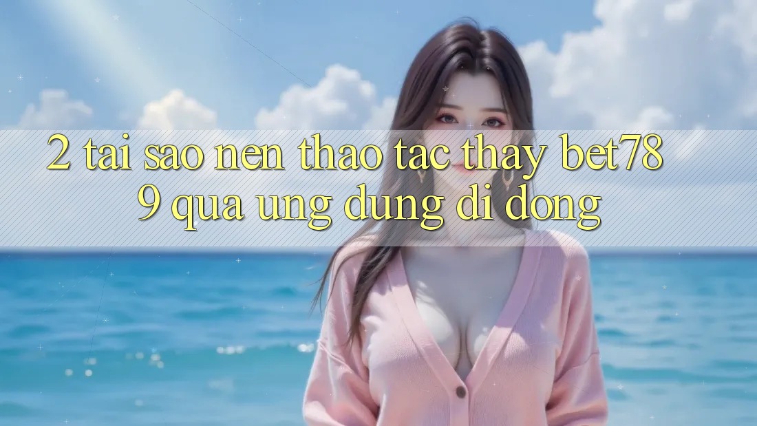 2. Tại Sao Nên Thao tác thấy bet789 Qua Ứng Dụng Di Động? 2. Tại Sao Nên Thao tác thấy bet789 Qua Ứng Dụng Di Động?