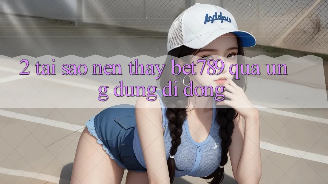 2. Tại Sao Nên Thấy bet789 Qua Ứng dụng Di Động?