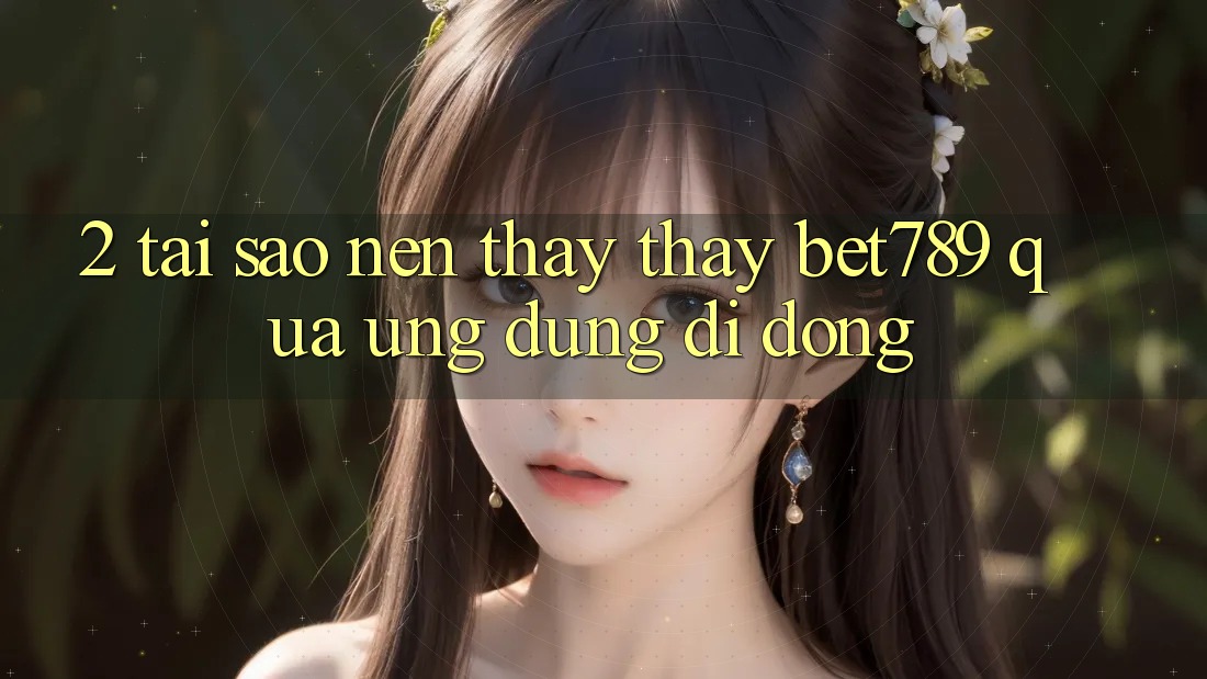 2. Tại Sao Nên Thấy thấy bet789 Qua Ứng Dụng Di Động? 2. Tại Sao Nên Thấy thấy bet789 Qua Ứng Dụng Di Động?