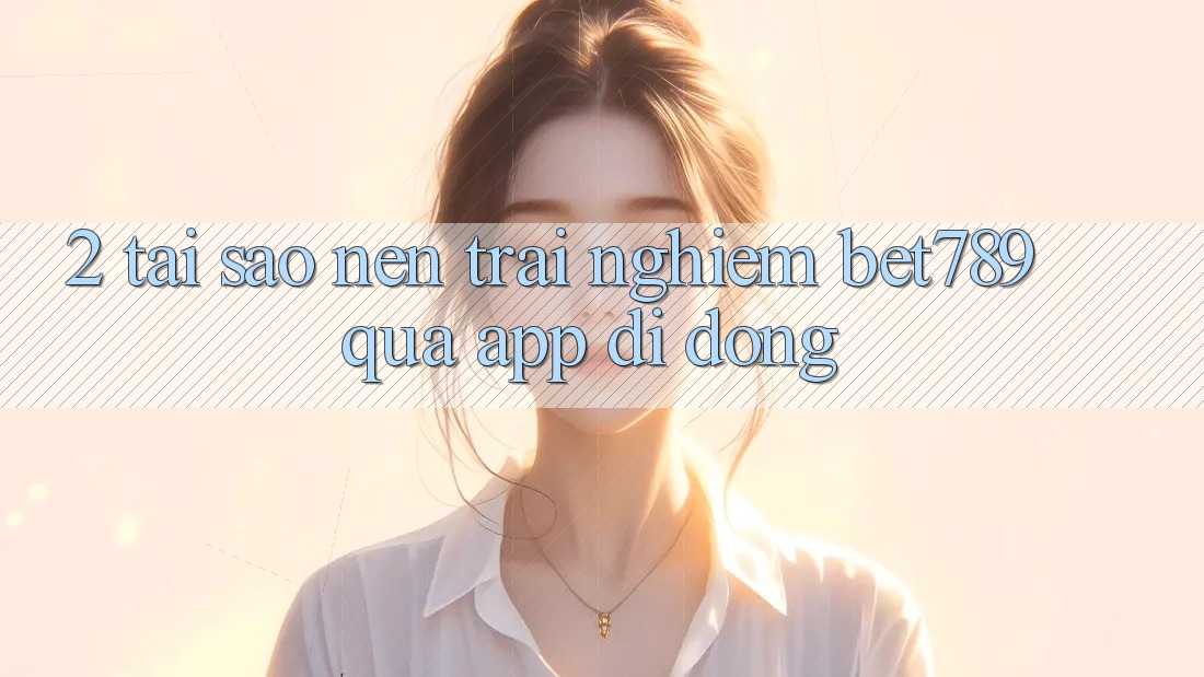 2. Tại Sao Nên Trải Nghiệm bet789 Qua App Di Động? 2. Tại Sao Nên Trải Nghiệm bet789 Qua App Di Động?