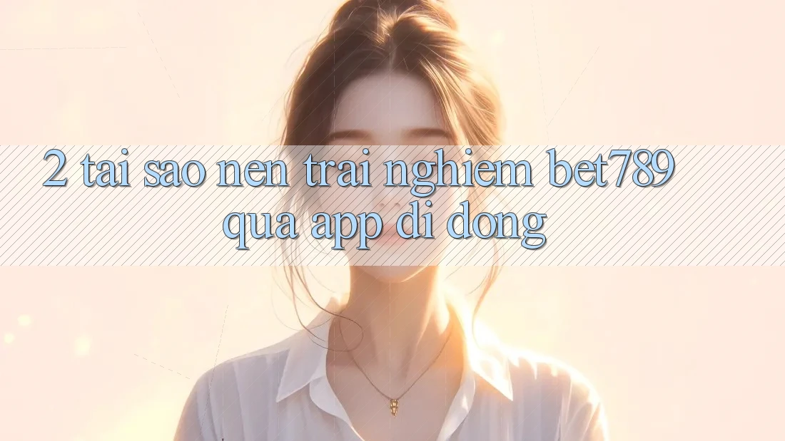 2. Tại Sao Nên Trải Nghiệm bet789 Qua App Di Động? 2. Tại Sao Nên Trải Nghiệm bet789 Qua App Di Động?