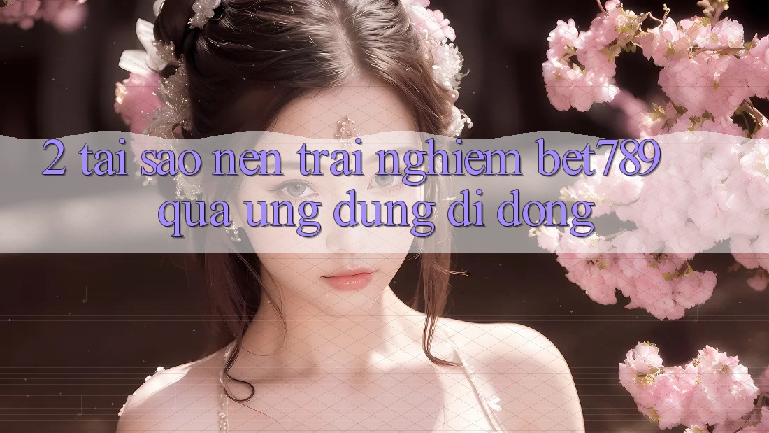 2. Tại Sao Nên Trải Nghiệm bet789 Qua Ứng Dụng Di Động? 2. Tại Sao Nên Trải Nghiệm bet789 Qua Ứng Dụng Di Động?