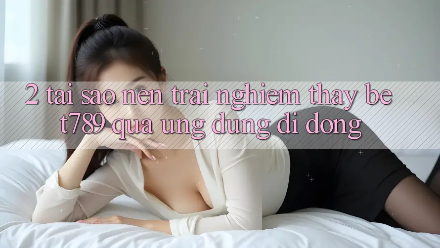 2. Tại Sao Nên Trải nghiệm thấy bet789 Qua Ứng Dụng Di Động? 2. Tại Sao Nên Trải nghiệm thấy bet789 Qua Ứng Dụng Di Động?